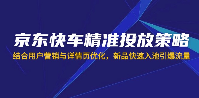 (14185期)京东快车精准投放策略,结合用户营销与详情页优化,新品快速入池引爆流量-14号网创