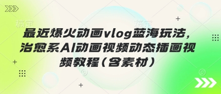 最近爆火动画vlog蓝海玩法,治愈系AI动画视频动态插画视频教程(含素材)-14号网创