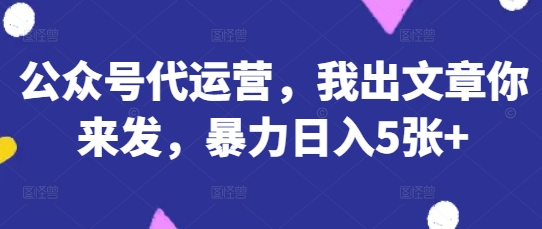 公众号代运营,我出文章你来发,暴力日入5张+【揭秘】-14号网创