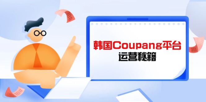 (14214期)韩国Coupang平台运营秘籍,酷胖卖家必修课,助力卖家提升平台竞争力-14号网创