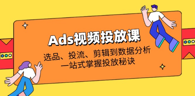 （14258期）Ads视频投放课全解析：选品、投流、剪辑到数据分析，一站式掌握投放秘诀-14号网创