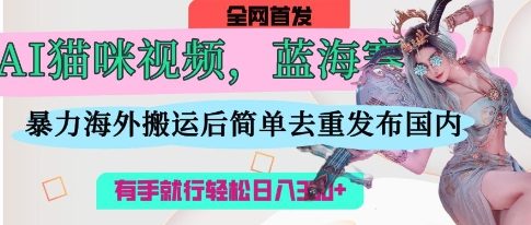 AI猫咪视频蓝海赛道,操作简单,直接海外搬运,简单去重,操作简单,有手就行日入3张-14号网创