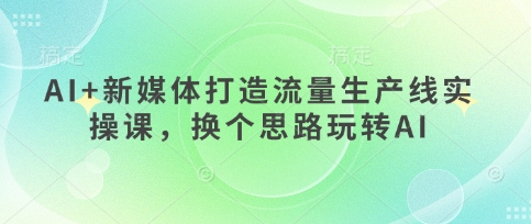 AI+新媒体打造流量生产线实操课，换个思路玩转AI-14号网创